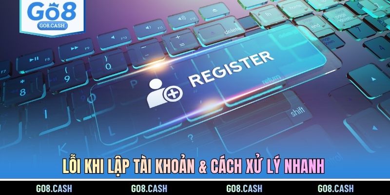 Lỗi khi lập tài khoản & cách xử lý nhanh