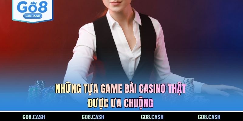 Những tựa game bài casino thật được ưa chuộng